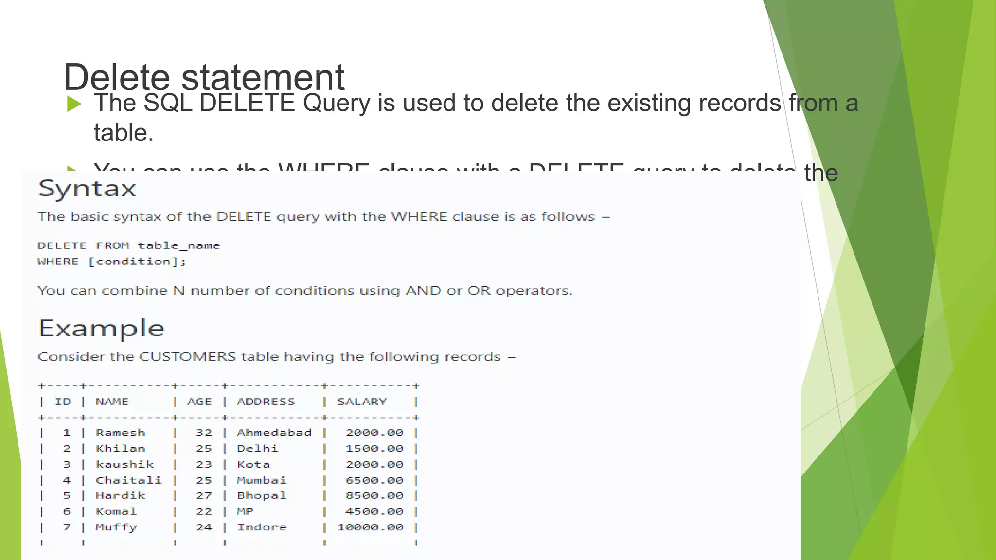 Delete statement
 The SQL DELETE Query is used to delete the existing records from a
table.
 You can use the WHERE clause with a DELETE query to delete the
selected rows, otherwise all the records would be deleted.
 