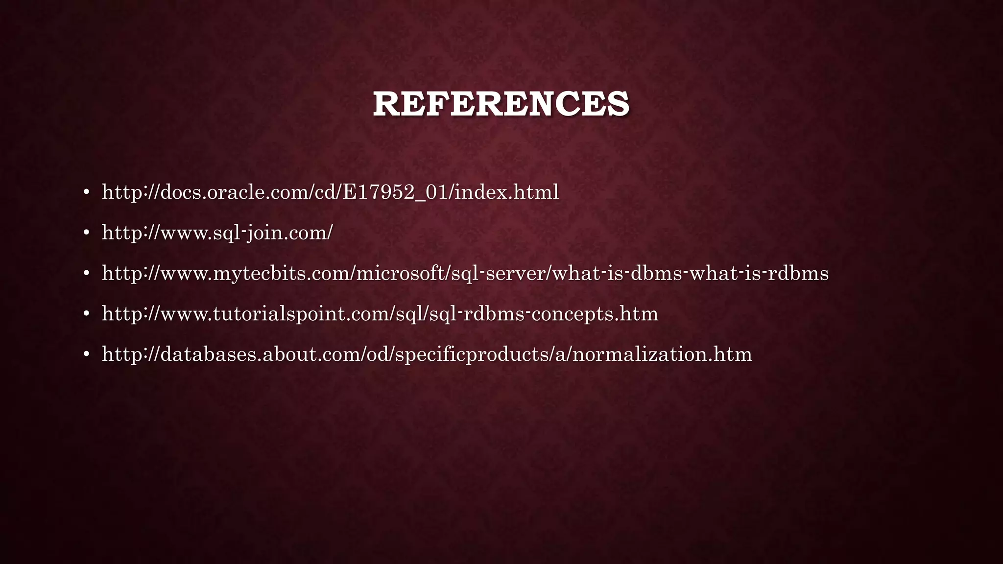 REFERENCES
• http://docs.oracle.com/cd/E17952_01/index.html
• http://www.sql-join.com/
• http://www.mytecbits.com/microsoft/sql-server/what-is-dbms-what-is-rdbms
• http://www.tutorialspoint.com/sql/sql-rdbms-concepts.htm
• http://databases.about.com/od/specificproducts/a/normalization.htm
 