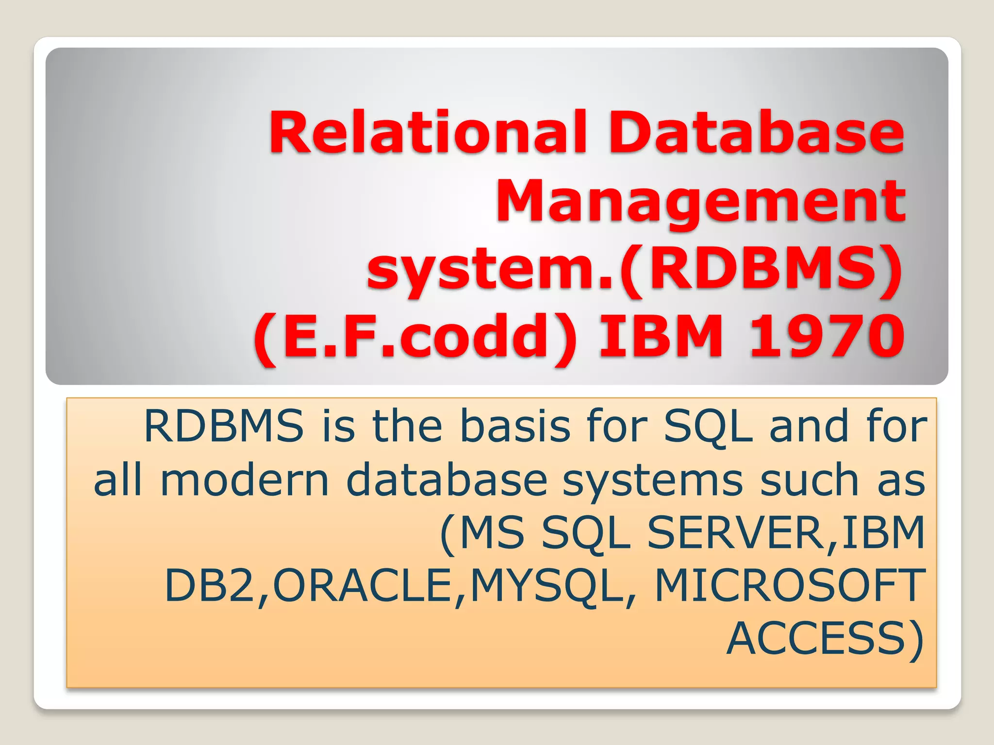 Relational Database
Management
system.(RDBMS)
(E.F.codd) IBM 1970
RDBMS is the basis for SQL and for
all modern database systems such as
(MS SQL SERVER,IBM
DB2,ORACLE,MYSQL, MICROSOFT
ACCESS)
 