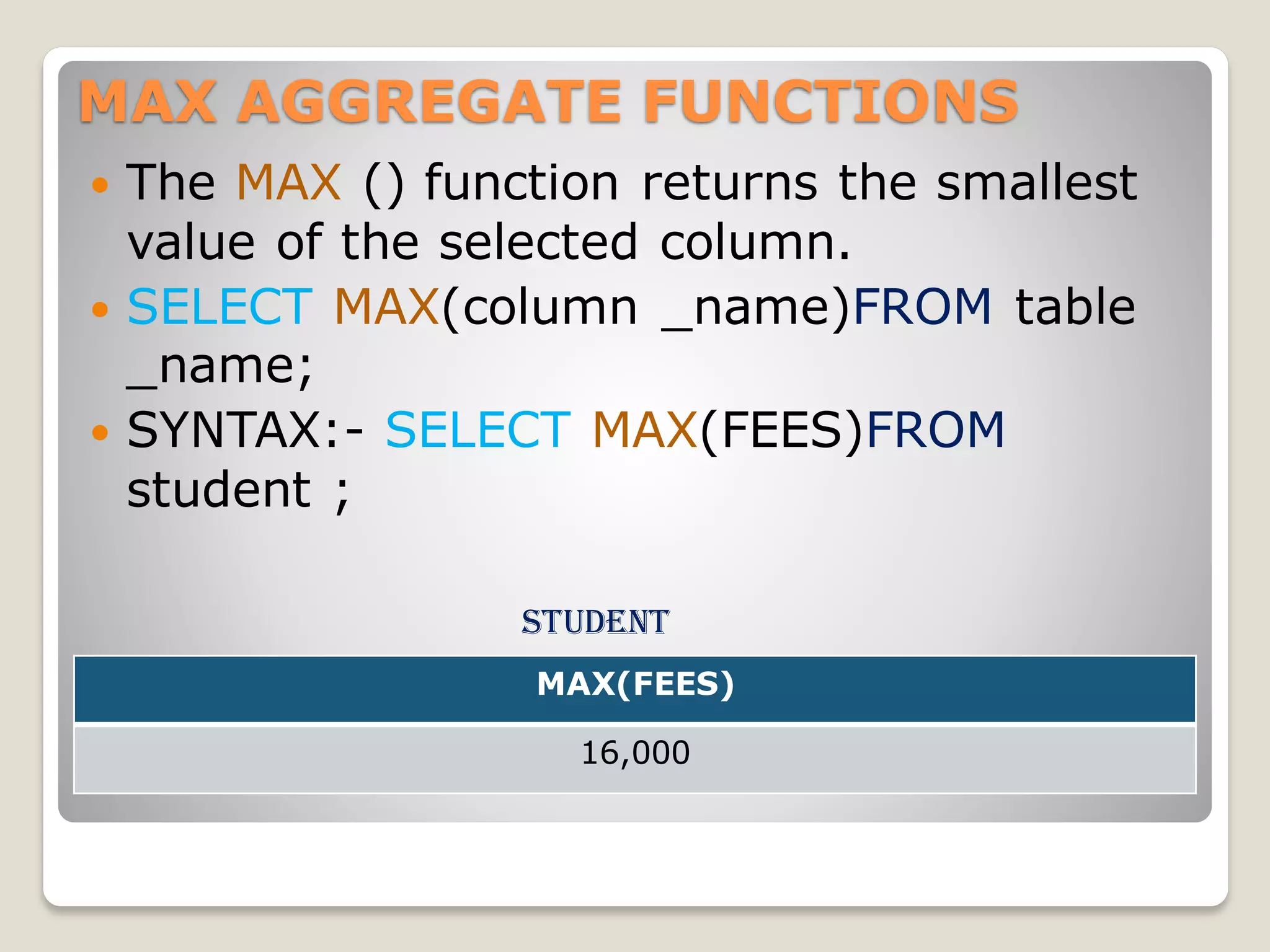 MAX AGGREGATE FUNCTIONS
 The MAX () function returns the smallest
value of the selected column.
 SELECT MAX(column _name)FROM table
_name;
 SYNTAX:- SELECT MAX(FEES)FROM
student ;
student
MAX(FEES)
16,000
 