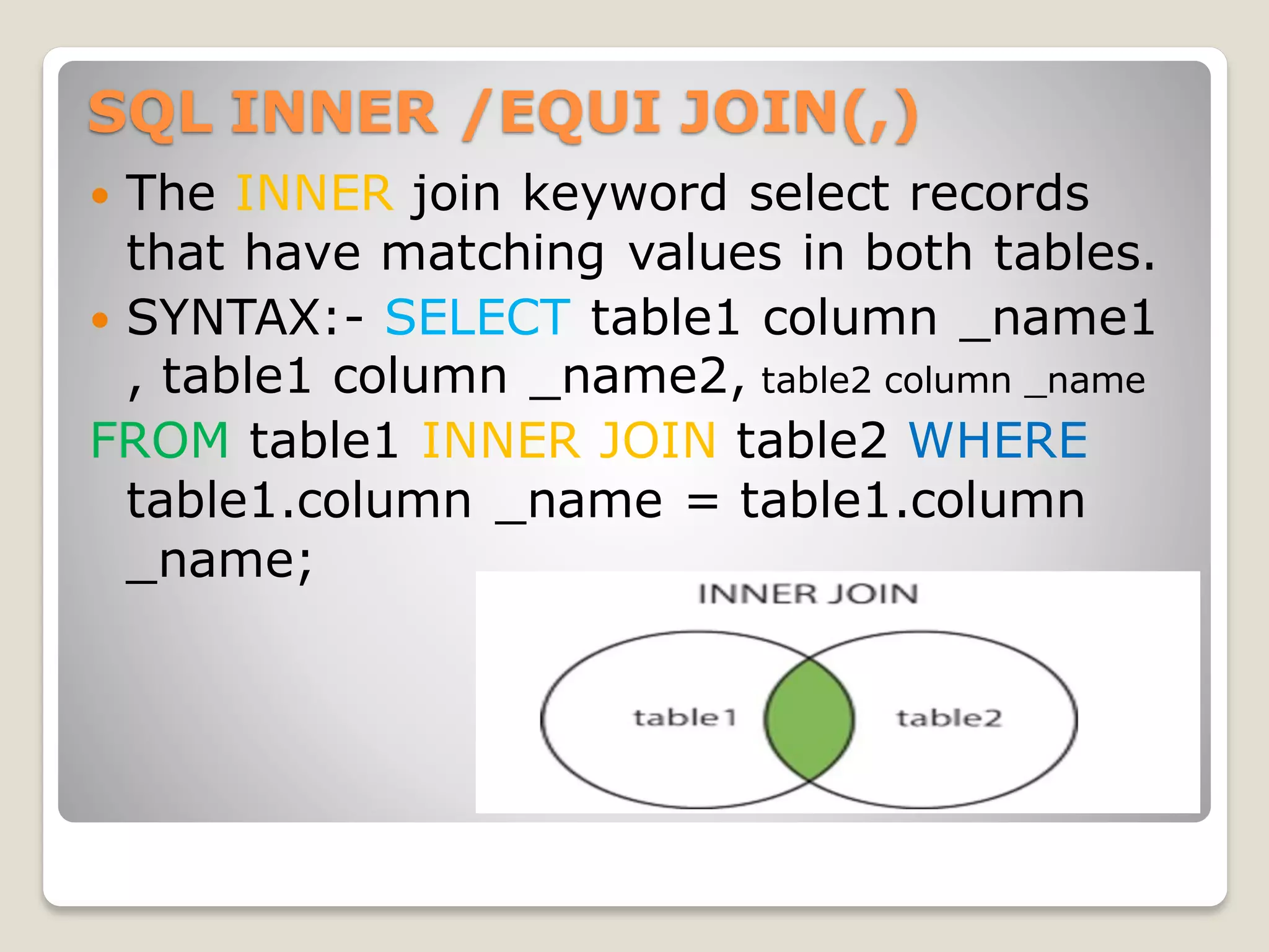 SQL INNER /EQUI JOIN(,)
 The INNER join keyword select records
that have matching values in both tables.
 SYNTAX:- SELECT table1 column _name1
, table1 column _name2, table2 column _name
FROM table1 INNER JOIN table2 WHERE
table1.column _name = table1.column
_name;
 