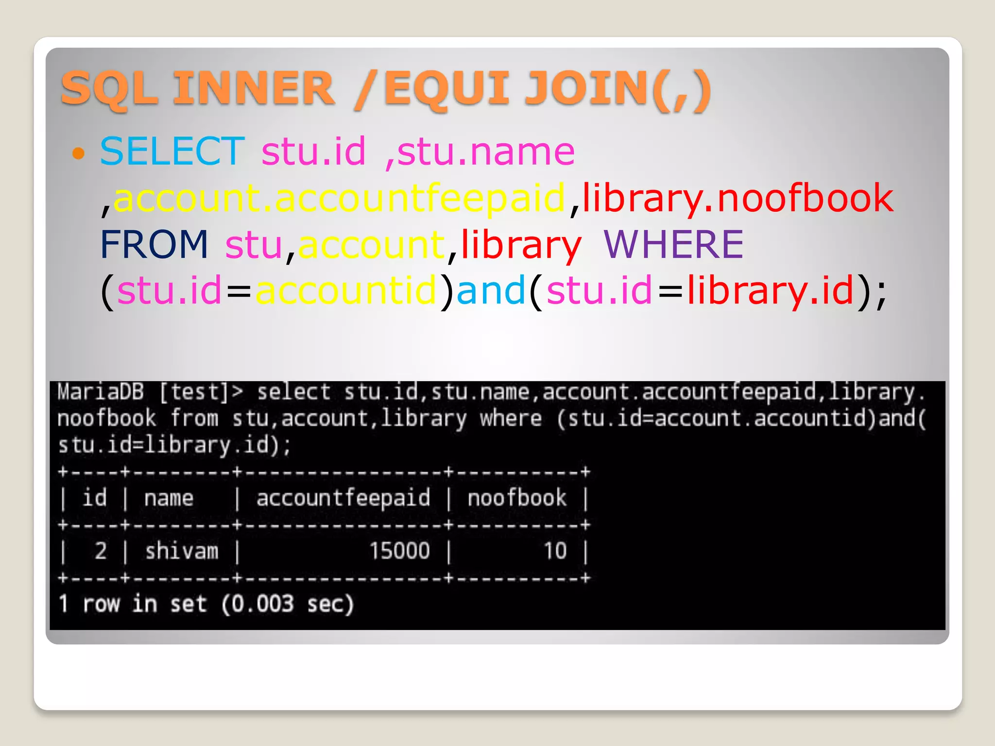 SQL INNER /EQUI JOIN(,)
 SELECT stu.id ,stu.name
,account.accountfeepaid,library.noofbook
FROM stu,account,library WHERE
(stu.id=accountid)and(stu.id=library.id);
 