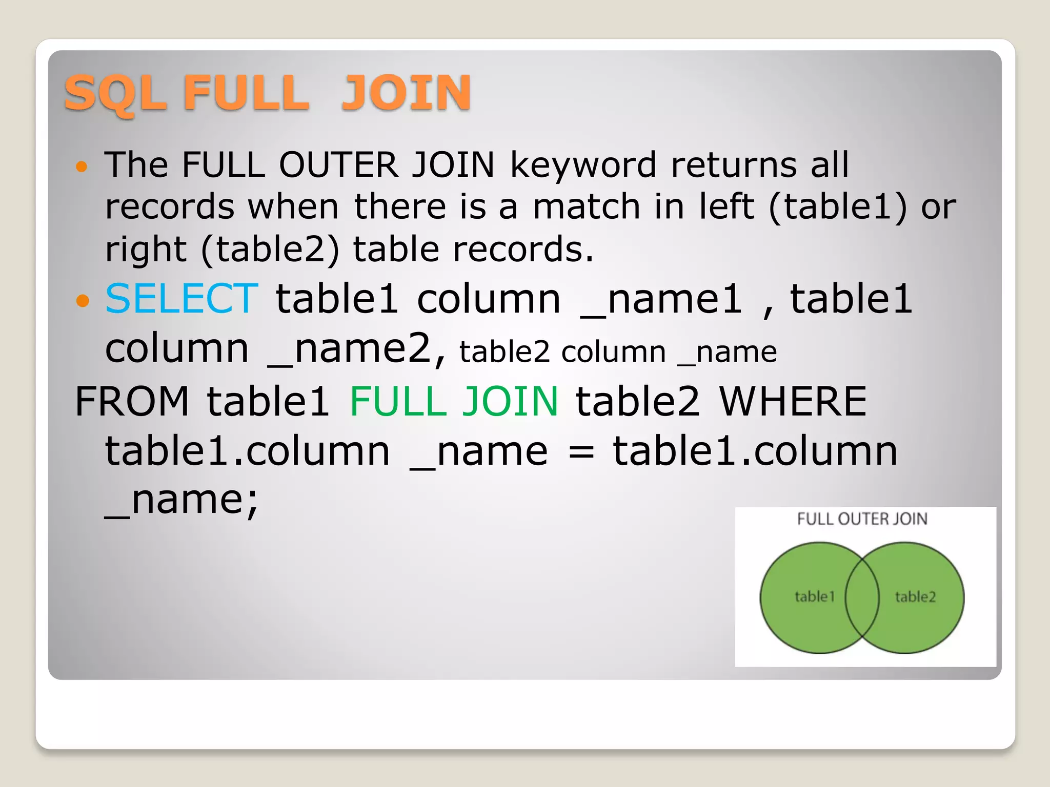 SQL FULL JOIN
 The FULL OUTER JOIN keyword returns all
records when there is a match in left (table1) or
right (table2) table records.
 SELECT table1 column _name1 , table1
column _name2, table2 column _name
FROM table1 FULL JOIN table2 WHERE
table1.column _name = table1.column
_name;
 