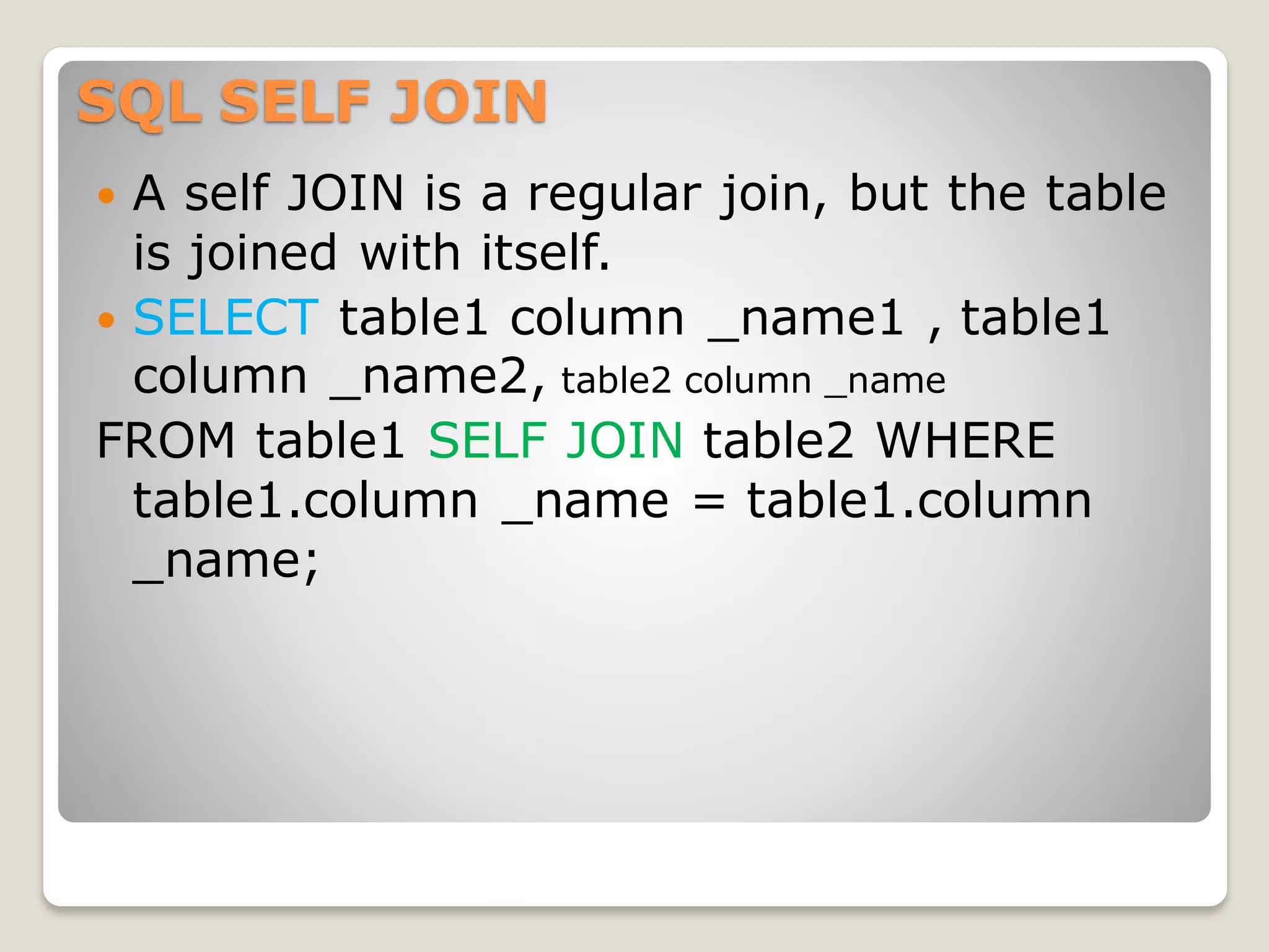 SQL SELF JOIN
 A self JOIN is a regular join, but the table
is joined with itself.
 SELECT table1 column _name1 , table1
column _name2, table2 column _name
FROM table1 SELF JOIN table2 WHERE
table1.column _name = table1.column
_name;
 