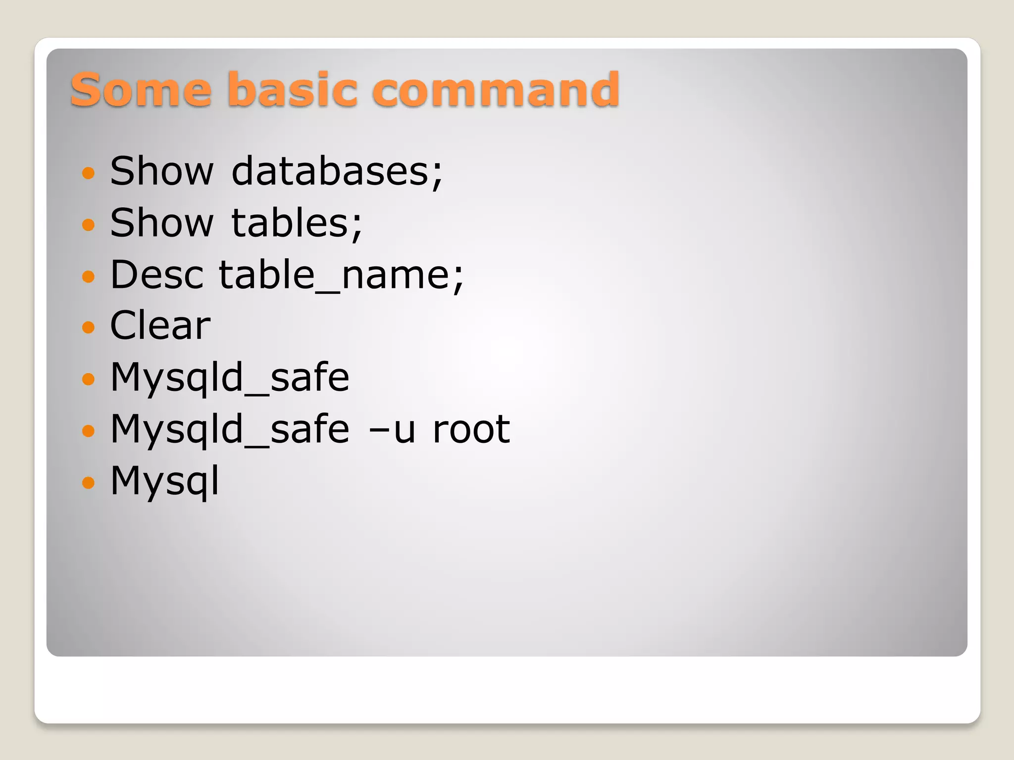 Some basic command
 Show databases;
 Show tables;
 Desc table_name;
 Clear
 Mysqld_safe
 Mysqld_safe –u root
 Mysql
 