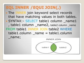 SQL INNER /EQUI JOIN(,)
 The INNER join keyword select records
that have matching values in both tables.
 SYNTAX:- SELECT table1 column _name1
, table1 column _name2, table2 column _name
FROM table1 INNER JOIN table2 WHERE
table1.column _name = table1.column
_name;
 