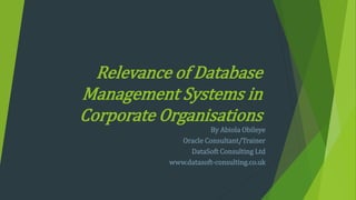 Relevance of Database
Management Systems in
Corporate Organisations
By Abiola Obileye
Oracle Consultant/Trainer
DataSoft Consulting Ltd
www.datasoft-consulting.co.uk
 