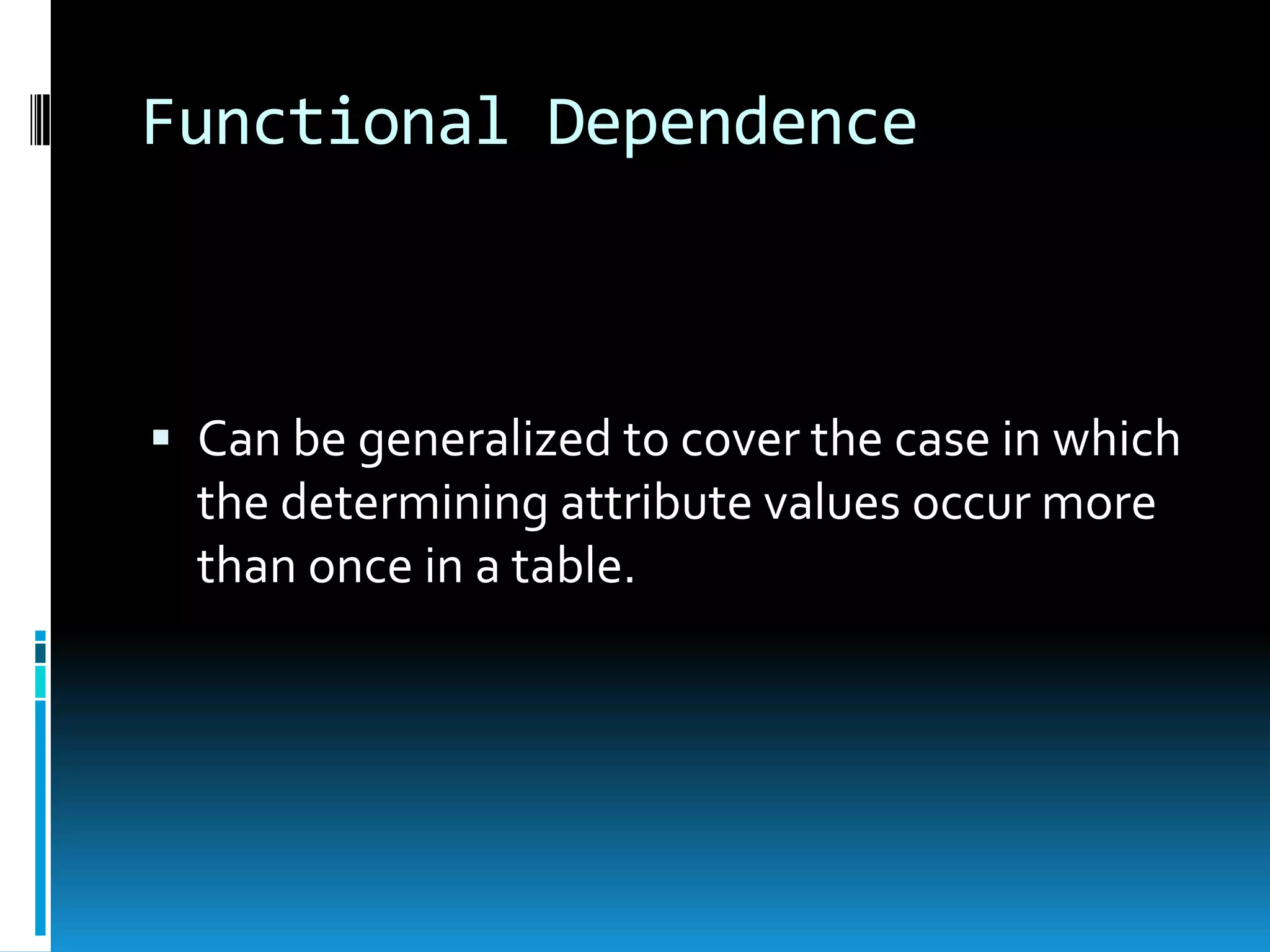 Functional Dependence



 Can be generalized to cover the case in which
  the determining attribute values occur more
  than once in a table.
 