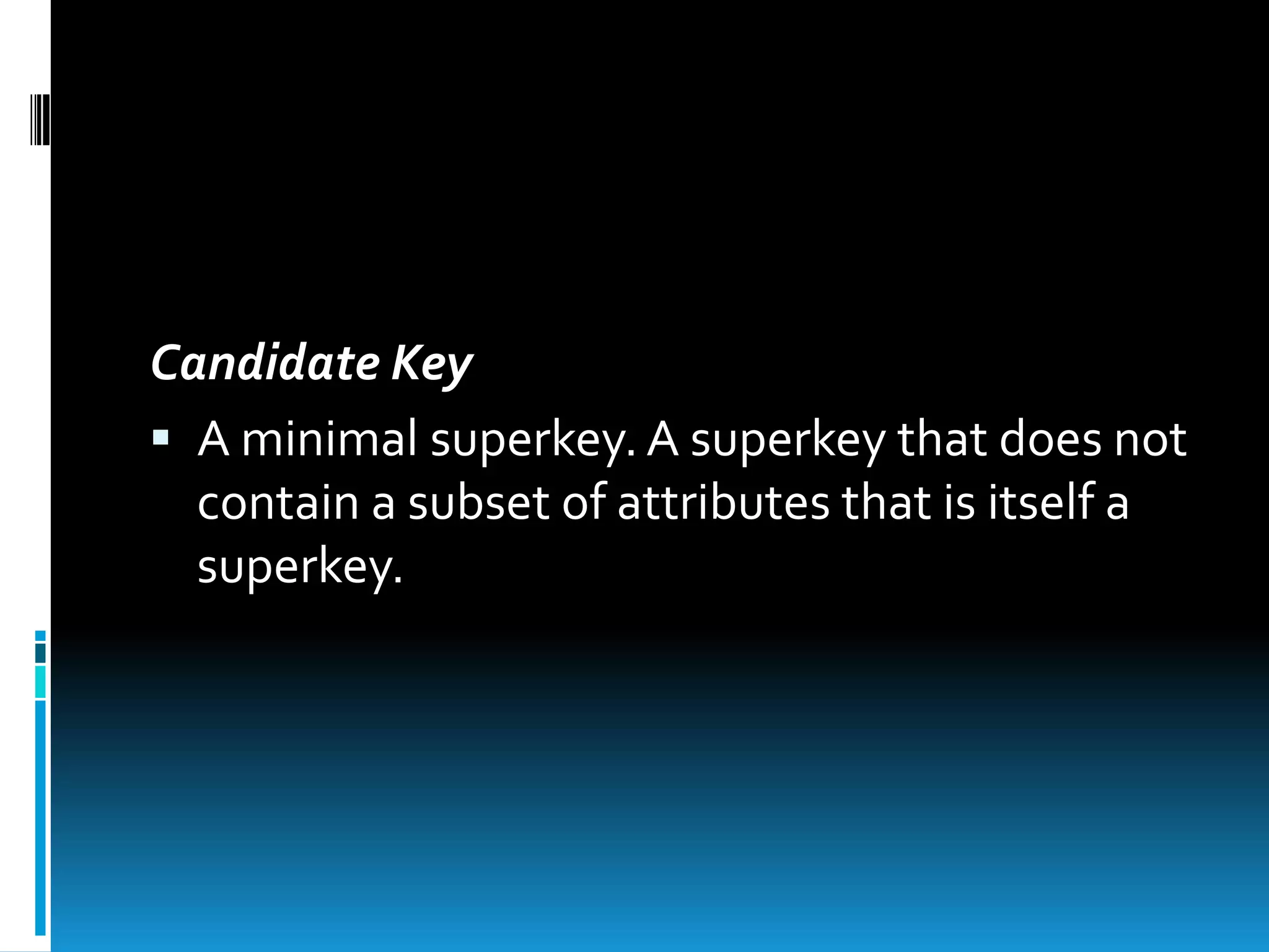 Candidate Key
 A minimal superkey. A superkey that does not
  contain a subset of attributes that is itself a
  superkey.
 