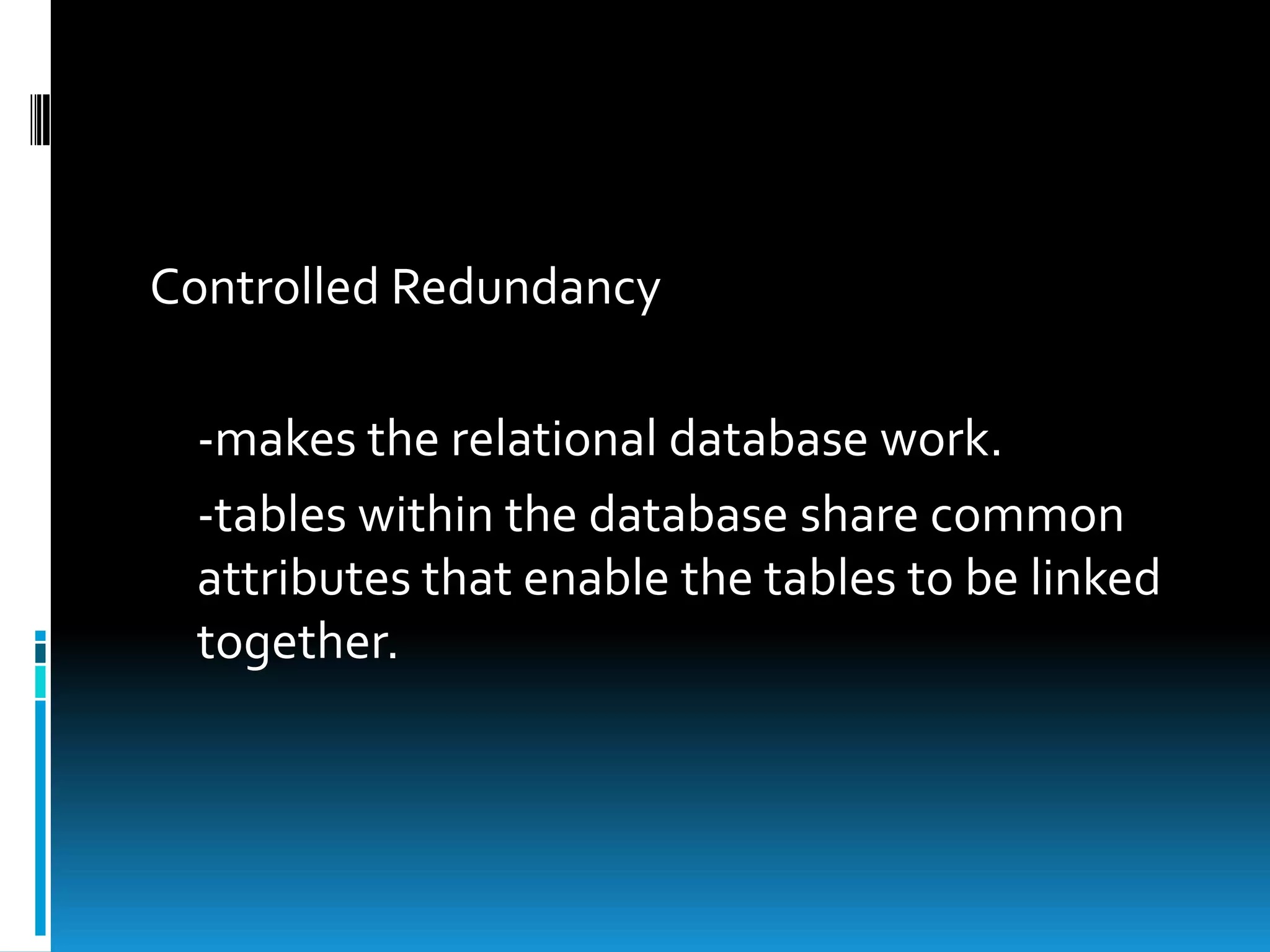 Controlled Redundancy

 -makes the relational database work.
 -tables within the database share common
 attributes that enable the tables to be linked
 together.
 