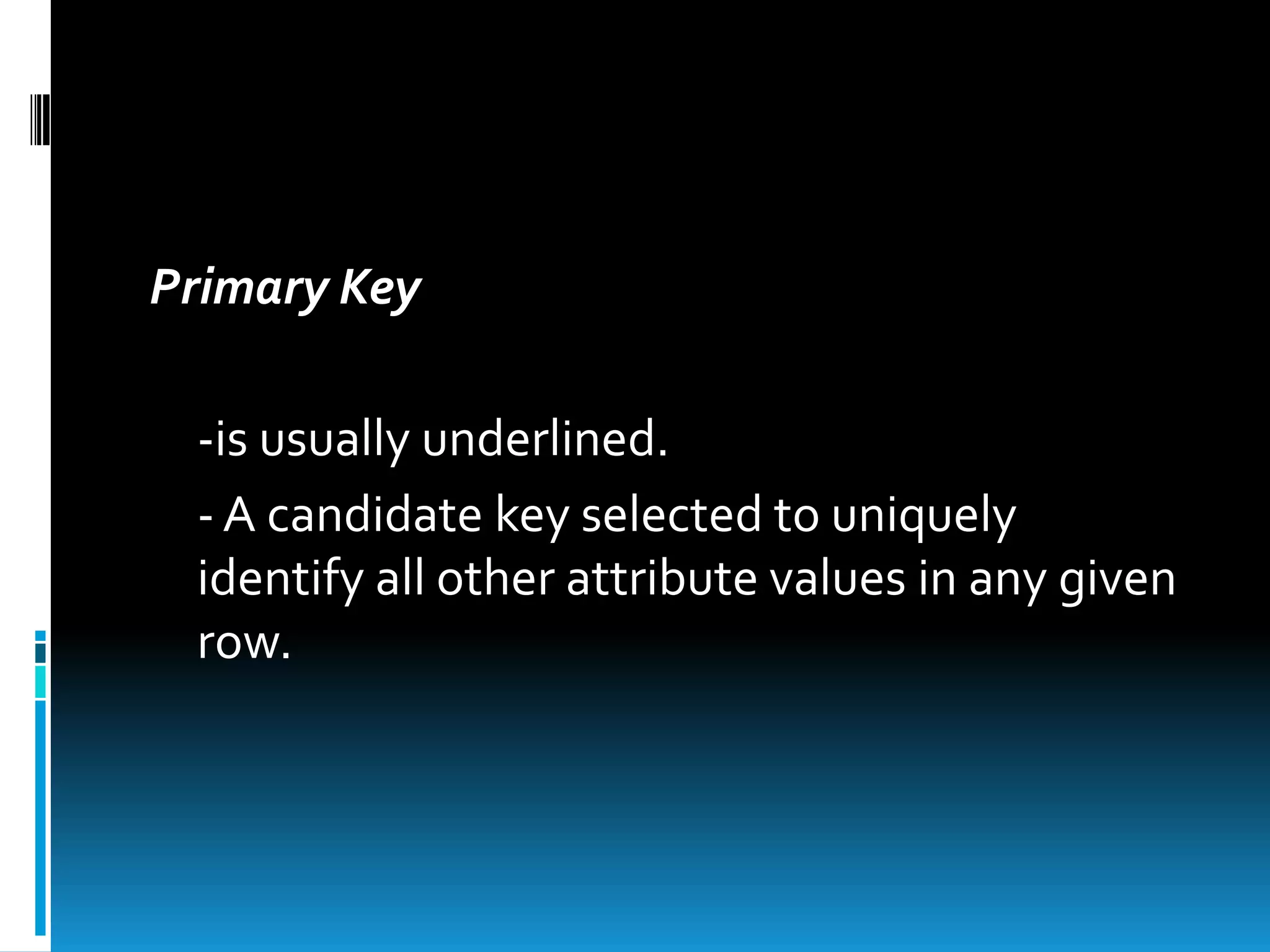 Primary Key

 -is usually underlined.
 - A candidate key selected to uniquely
 identify all other attribute values in any given
 row.
 