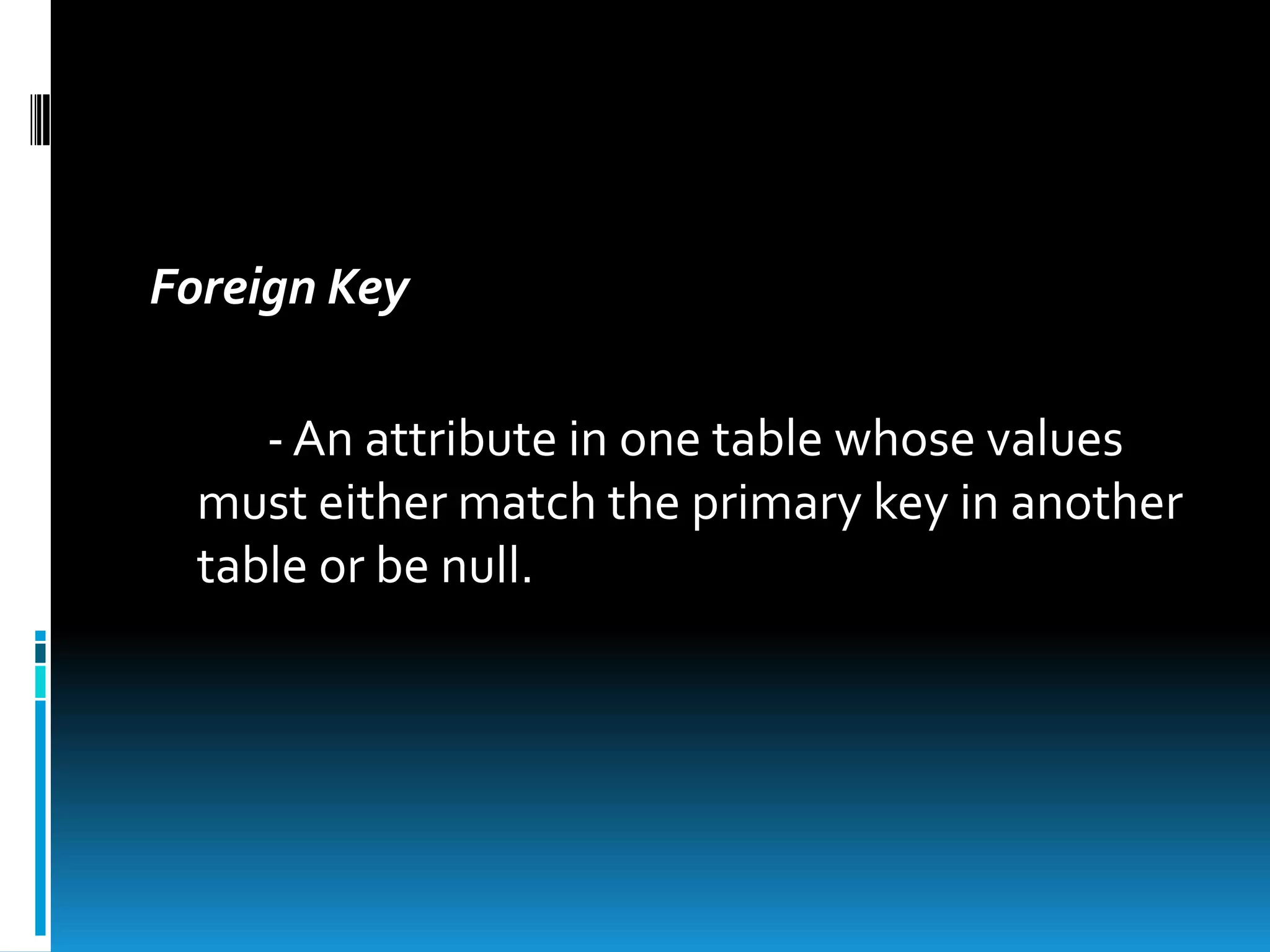 Foreign Key

     - An attribute in one table whose values
  must either match the primary key in another
  table or be null.
 