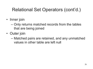 26
Relational Set Operators (cont’d.)
• Inner join
– Only returns matched records from the tables
that are being joined
• Outer join
– Matched pairs are retained, and any unmatched
values in other table are left null
 