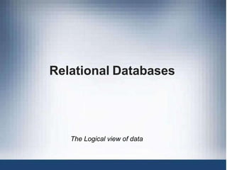 Relational Databases
The Logical view of data
 