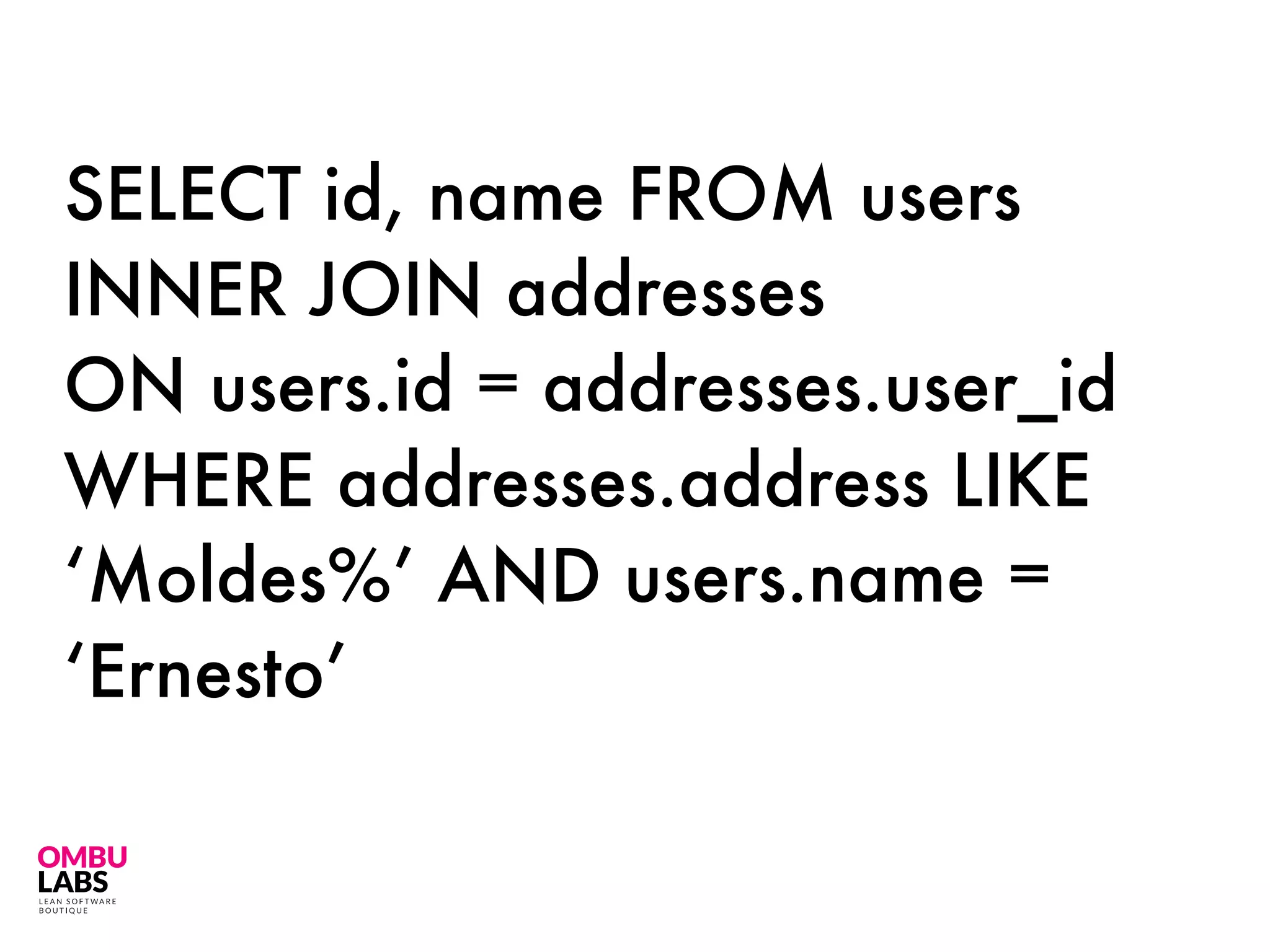 SELECT id, name FROM users
INNER JOIN addresses
ON users.id = addresses.user_id
WHERE addresses.address LIKE
‘Moldes%’ AND users.name =
‘Ernesto’
 