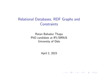 Relational Databases, RDF Graphs and
Constraints
Ratan Bahadur Thapa
PhD candidate at IFI/SIRIUS
University of Oslo
April 2, 2023
 