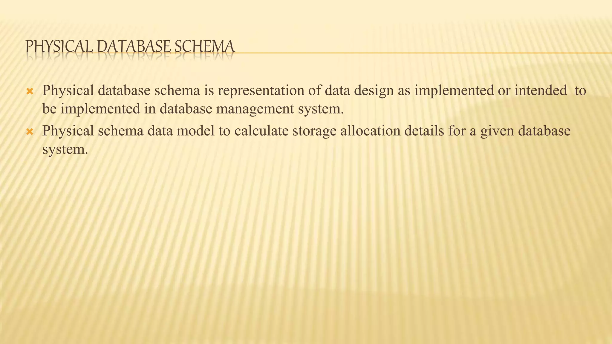 PHYSICAL DATABASE SCHEMA
 Physical database schema is representation of data design as implemented or intended to
be implemented in database management system.
 Physical schema data model to calculate storage allocation details for a given database
system.
 