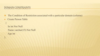 DOMAIN CONSTRAINTS
 The Condition of Restriction associated with a particular domain (column)
 Create Person Table
{
In int Not Null
Name varchar(15) Not Null
Age int
};
 