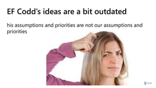 EF Codd’s ideas are a bit outdated
his assumptions and priorities are not our assumptions and
priorities
 