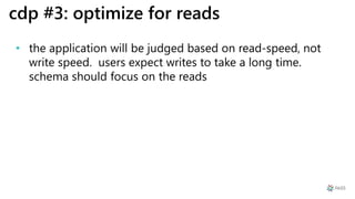 cdp #3: optimize for reads
• the application will be judged based on read-speed, not
write speed. users expect writes to take a long time.
schema should focus on the reads
 
