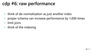 cdp #6: raw performance
• think of de-normalization as just another index
• proper schema can increase performance by 1,000 times
• limit joins
• think of the indexing
 