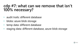 cdp #7: what can we remove that isn’t
100% necessary?
• audit trails: different database
• blobs: azure blob storage
• temp data: different database
• staging data: different database, azure blob storage
 