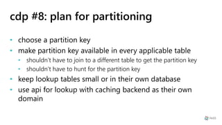 cdp #8: plan for partitioning
• choose a partition key
• make partition key available in every applicable table
• shouldn’t have to join to a different table to get the partition key
• shouldn’t have to hunt for the partition key
• keep lookup tables small or in their own database
• use api for lookup with caching backend as their own
domain
 