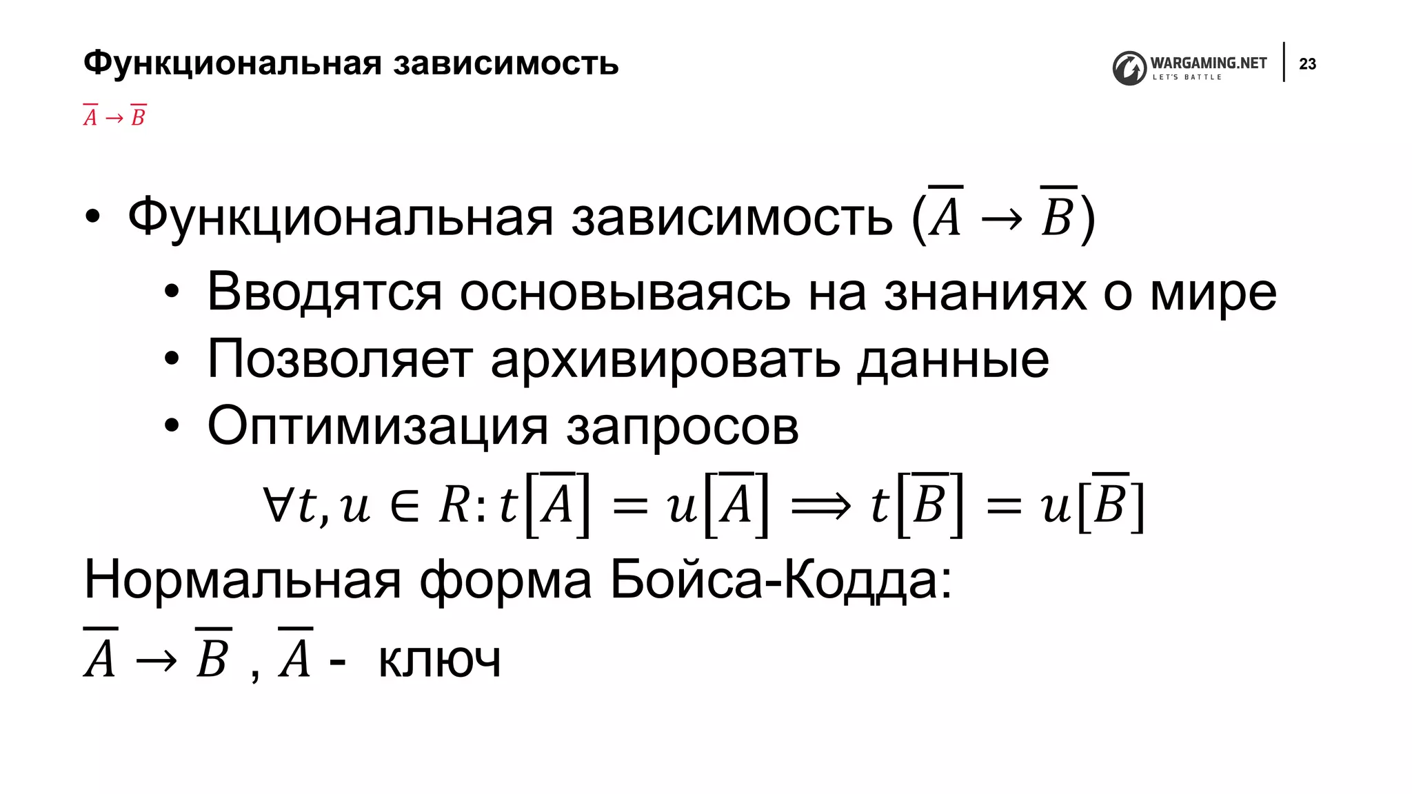 Функциональная зависимость 23
• Функциональная зависимость (𝐴 → 𝐵)
• Вводятся основываясь на знаниях о мире
• Позволяет архивировать данные
• Оптимизация запросов
∀𝑡, 𝑢 ∈ 𝑅: 𝑡 𝐴 = 𝑢 𝐴 ⟹ 𝑡 𝐵 = 𝑢[𝐵]
Нормальная форма Бойса-Кодда:
𝐴 → 𝐵 , 𝐴 - ключ
𝐴 → 𝐵
 
