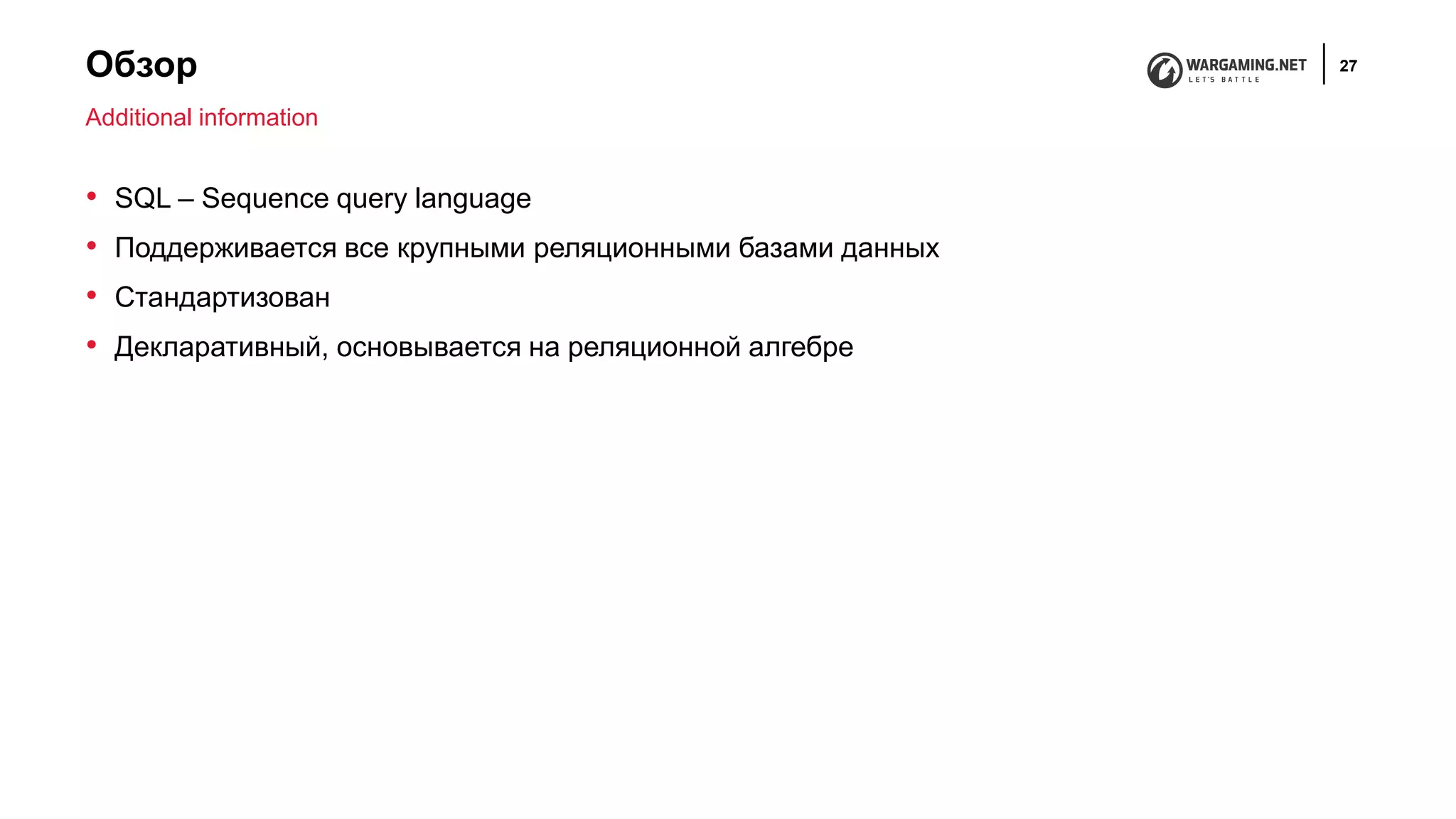 Обзор 27
• SQL – Sequence query language
• Поддерживается все крупными реляционными базами данных
• Стандартизован
• Декларативный, основывается на реляционной алгебре
Additional information
 