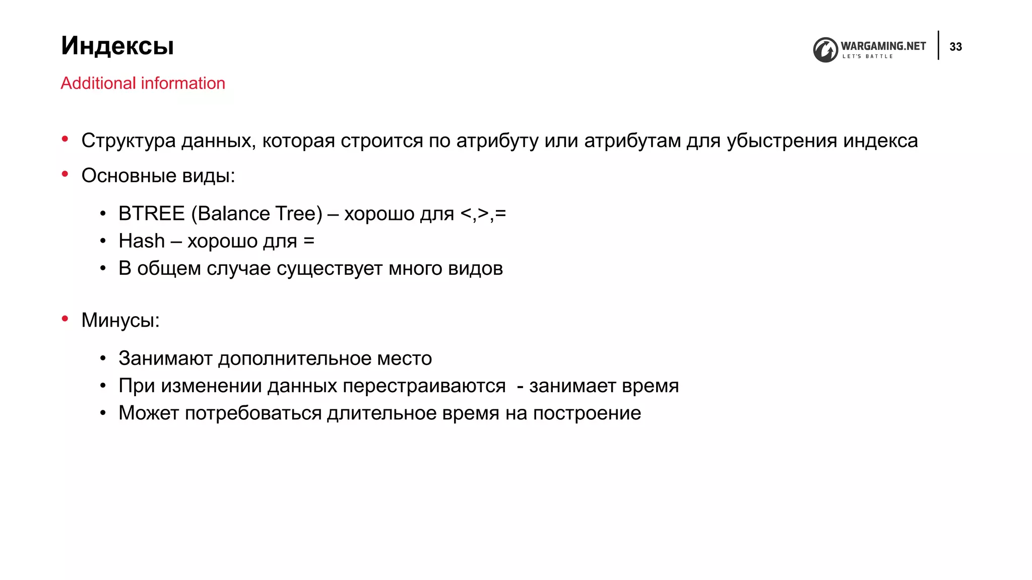 Индексы 33
• Структура данных, которая строится по атрибуту или атрибутам для убыстрения индекса
• Основные виды:
• BTREE (Balance Tree) – хорошо для <,>,=
• Hash – хорошо для =
• В общем случае существует много видов
• Минусы:
• Занимают дополнительное место
• При изменении данных перестраиваются - занимает время
• Может потребоваться длительное время на построение
Additional information
 