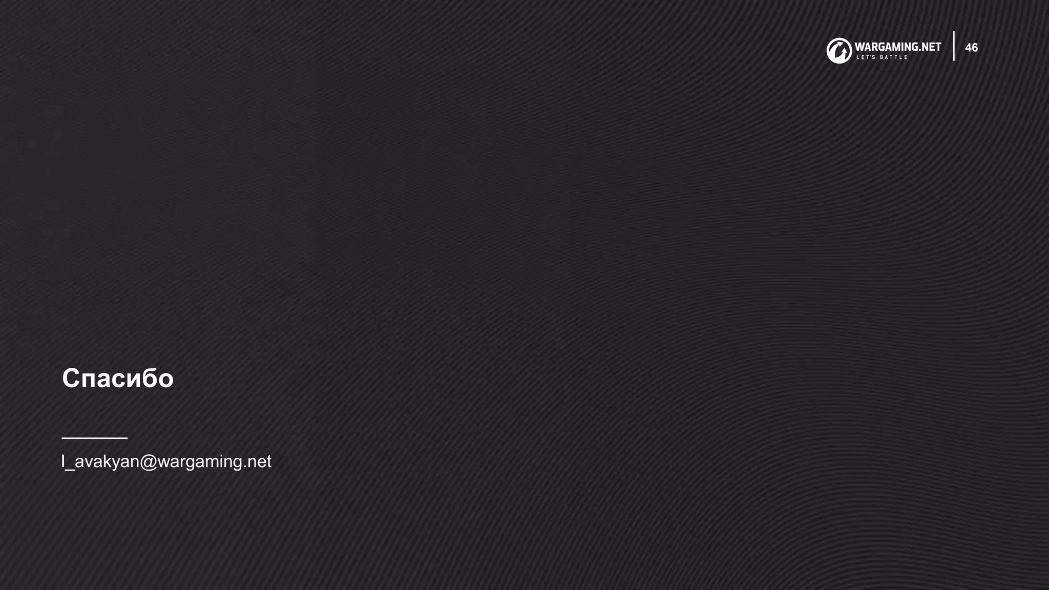 Спасибо
l_avakyan@wargaming.net
46
 