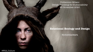 Relational Ecology and Design
@johnthackara
Politecnico Milano
Design Thinking for Sustainability
25 November 2020
@Wild_Culture
 