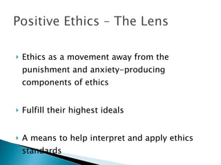 Ethics as a movement away from the punishment and anxiety-producing components of ethics Fulfill their highest ideals A means to help interpret and apply ethics standards