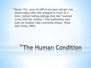 *
*Dania, Fla. June 16 (AP)-A six-year-old girl was
killed today when she stepped in front of a
train, [after] telling siblings that she “wanted
to be with her mother.” The authorities said
that her mother had a terminal illness. (New
York Times 1993)
 