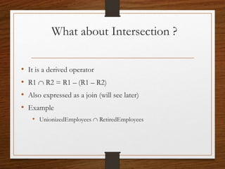 What about Intersection ?
• It is a derived operator
• R1  R2 = R1 – (R1 – R2)
• Also expressed as a join (will see later)
• Example
• UnionizedEmployees  RetiredEmployees
 