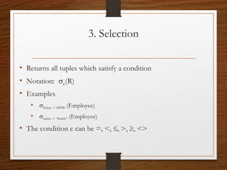 3. Selection
• Returns all tuples which satisfy a condition
• Notation: sc(R)
• Examples
• sSalary > 40000 (Employee)
• sname = “Smith” (Employee)
• The condition c can be =, <, , >, , <>
 