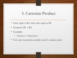 5. Cartesian Product
• Each tuple in R1 with each tuple in R2
• Notation: R1  R2
• Example:
• Employee  Dependents
• Very rare in practice; mainly used to express joins
 