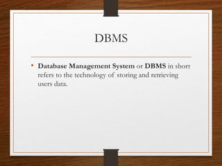 DBMS
• Database Management System or DBMS in short
refers to the technology of storing and retrieving
users data.
 