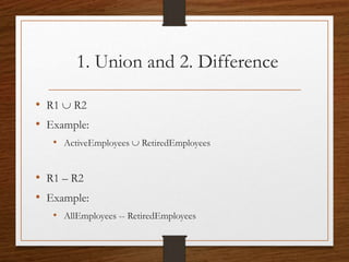 1. Union and 2. Difference
• R1  R2
• Example:
• ActiveEmployees  RetiredEmployees
• R1 – R2
• Example:
• AllEmployees -- RetiredEmployees
 