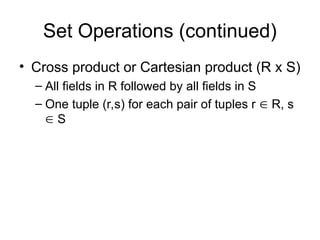 Set Operations (continued)
• Cross product or Cartesian product (R x S)
– All fields in R followed by all fields in S
– One tuple (r,s) for each pair of tuples r  R, s
 S
 