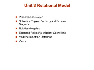 Unit 3 Relational Model
 Properties of relation
 Schemas, Tuples, Domains and Schema
Diagram
 Relational Algebra
 Extended Relational-Algebra-Operations
 Modification of the Database
 Views
 