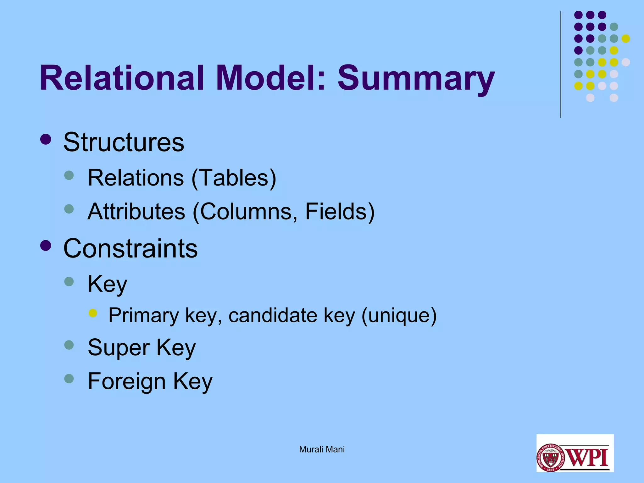 Relational Model: Summary
 Structures



Relations (Tables)
Attributes (Columns, Fields)

 Constraints


Key





Primary key, candidate key (unique)

Super Key
Foreign Key
Murali Mani

 