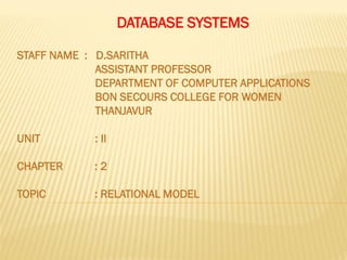 DATABASE SYSTEMS
STAFF NAME : D.SARITHA
ASSISTANT PROFESSOR
DEPARTMENT OF COMPUTER APPLICATIONS
BON SECOURS COLLEGE FOR WOMEN
THANJAVUR
UNIT : II
CHAPTER : 2
TOPIC : RELATIONAL MODEL
 