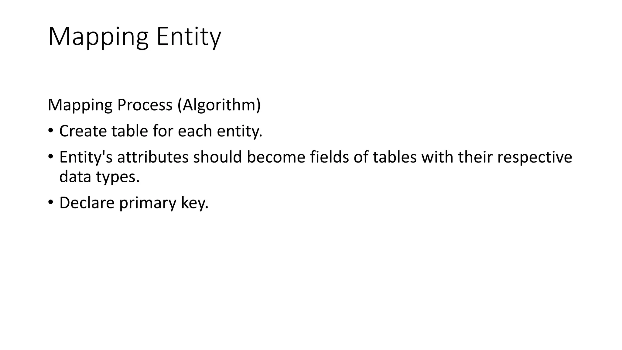 Mapping Entity
Mapping Process (Algorithm)
• Create table for each entity.
• Entity's attributes should become fields of tables with their respective
data types.
• Declare primary key.
 