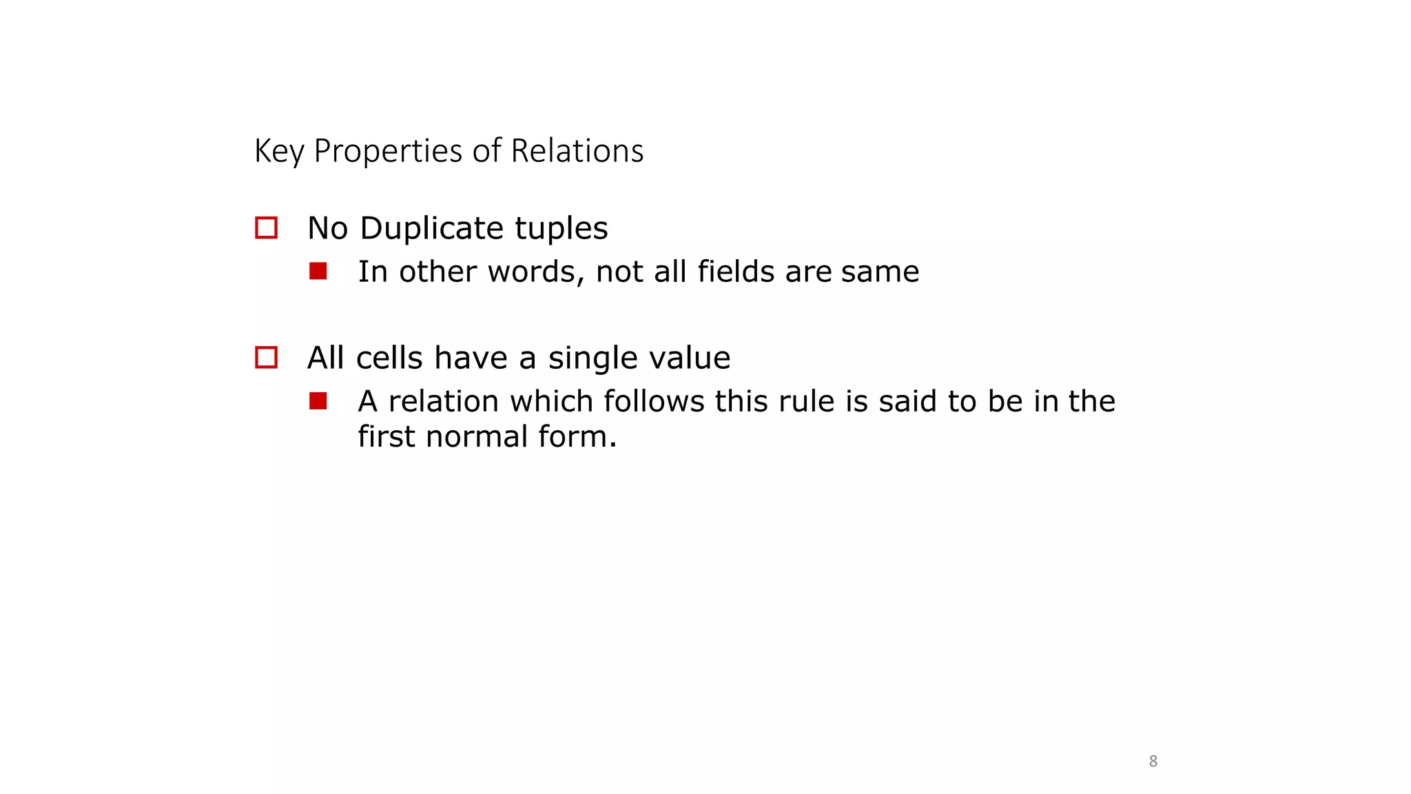 Key Properties of Relations
8
 No Duplicate tuples
 In other words, not all fields are same
 All cells have a single value
 A relation which follows this rule is said to be in the
first normal form.
 