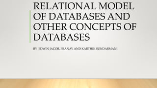 RELATIONAL MODEL
OF DATABASES AND
OTHER CONCEPTS OF
DATABASES​
BY EDWIN JACOB, PRANAV AND KARTHIK SUNDARMANI
 