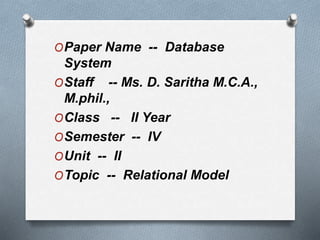 OPaper Name -- Database
System
OStaff -- Ms. D. Saritha M.C.A.,
M.phil.,
OClass -- II Year
OSemester -- IV
OUnit -- II
OTopic -- Relational Model
 
