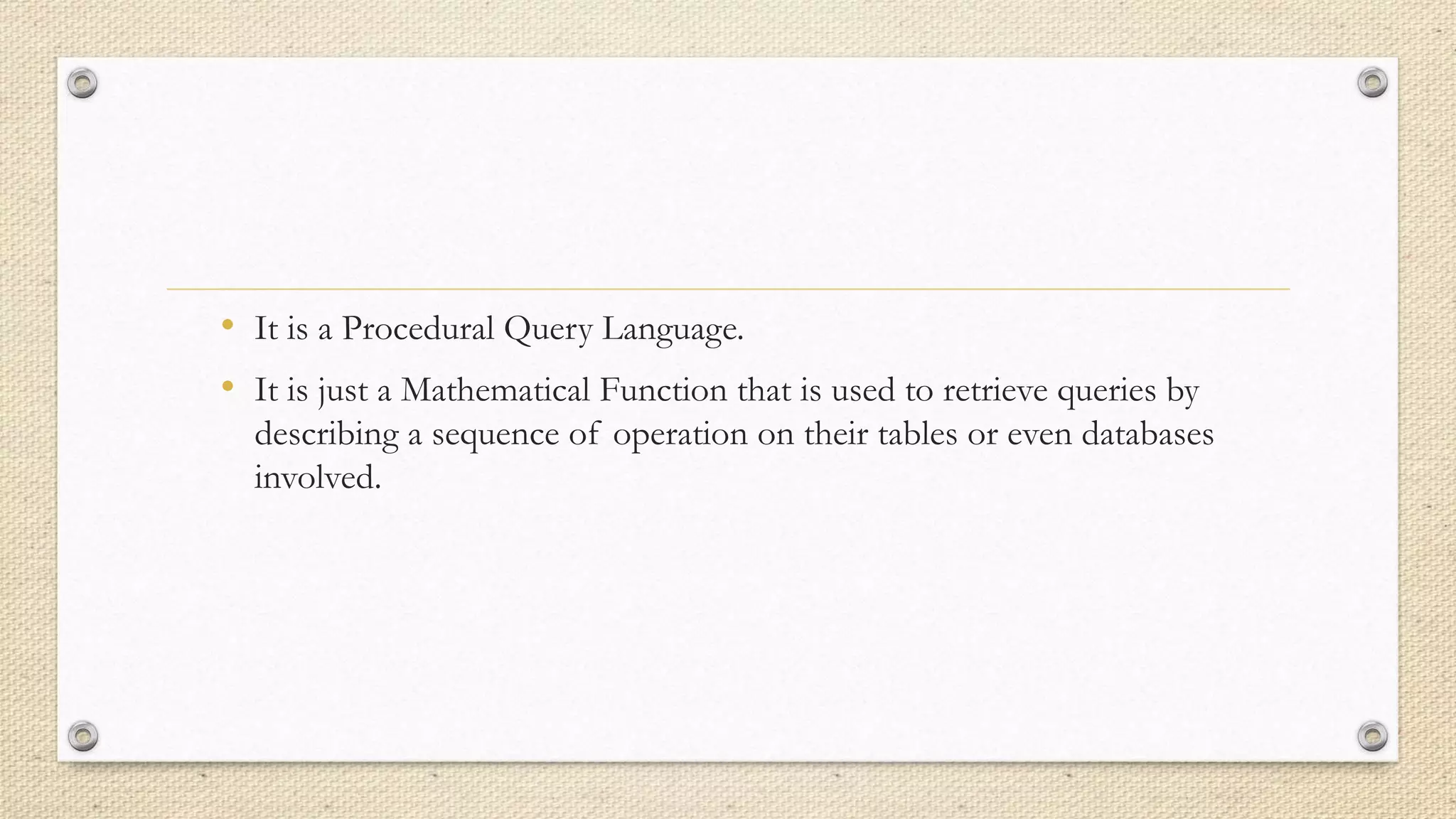 • It is a Procedural Query Language.
• It is just a Mathematical Function that is used to retrieve queries by
describing a sequence of operation on their tables or even databases
involved.
 