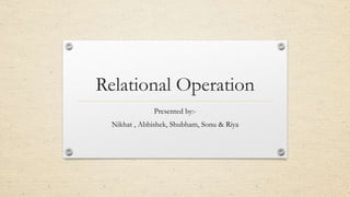 Relational Operation
Presented by:-
Nikhat , Abhishek, Shubham, Sonu & Riya
 