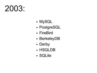 2003:
        ●   MySQL
        ●   PostgreSQL
        ●   FireBird
        ●   BerkeleyDB
        ●   Derby
        ●   HSQLDB
        ●   SQLite
 